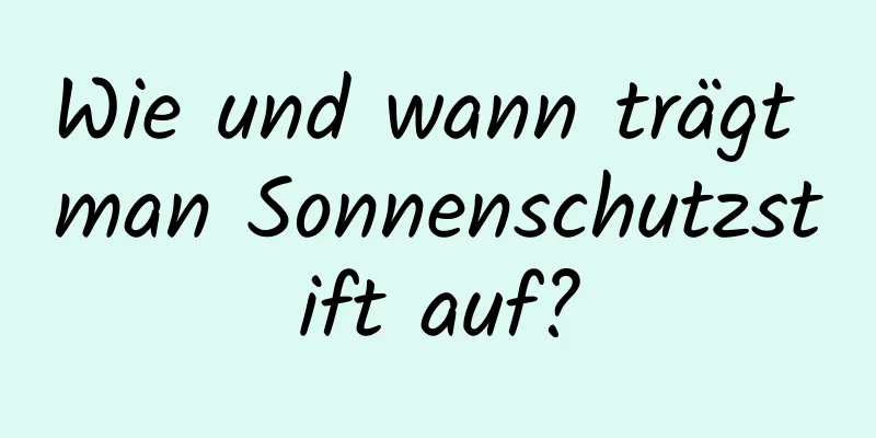 Wie und wann trägt man Sonnenschutzstift auf?