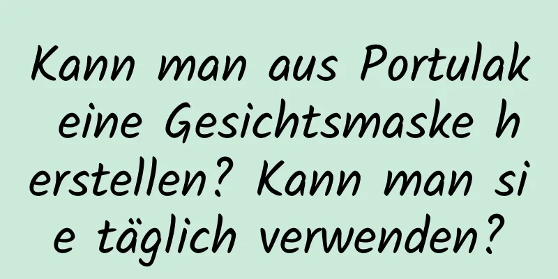 Kann man aus Portulak eine Gesichtsmaske herstellen? Kann man sie täglich verwenden?
