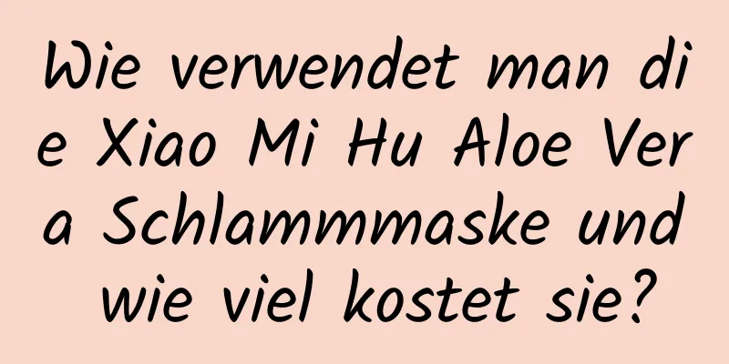 Wie verwendet man die Xiao Mi Hu Aloe Vera Schlammmaske und wie viel kostet sie?