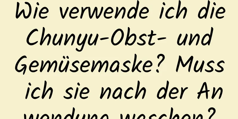 Wie verwende ich die Chunyu-Obst- und Gemüsemaske? Muss ich sie nach der Anwendung waschen?