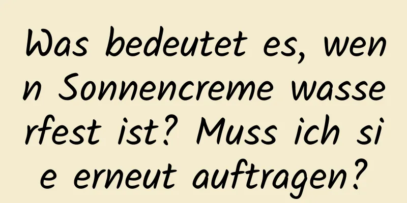 Was bedeutet es, wenn Sonnencreme wasserfest ist? Muss ich sie erneut auftragen?