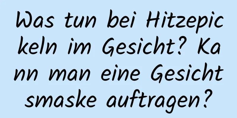 Was tun bei Hitzepickeln im Gesicht? Kann man eine Gesichtsmaske auftragen?