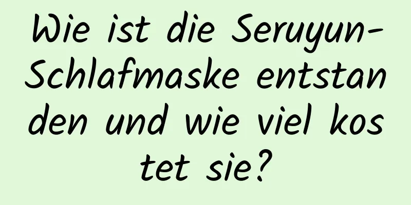 Wie ist die Seruyun-Schlafmaske entstanden und wie viel kostet sie?