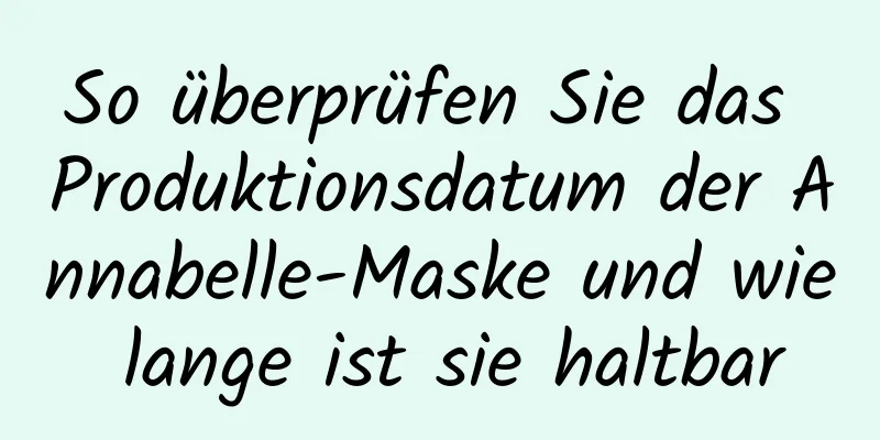 So überprüfen Sie das Produktionsdatum der Annabelle-Maske und wie lange ist sie haltbar
