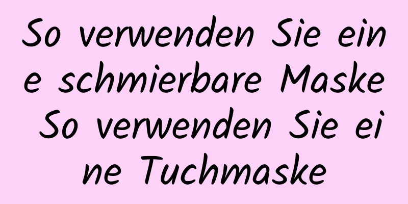 So verwenden Sie eine schmierbare Maske So verwenden Sie eine Tuchmaske