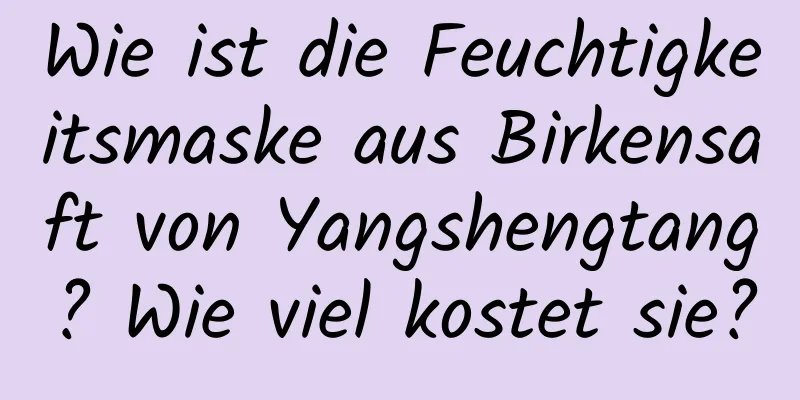 Wie ist die Feuchtigkeitsmaske aus Birkensaft von Yangshengtang? Wie viel kostet sie?