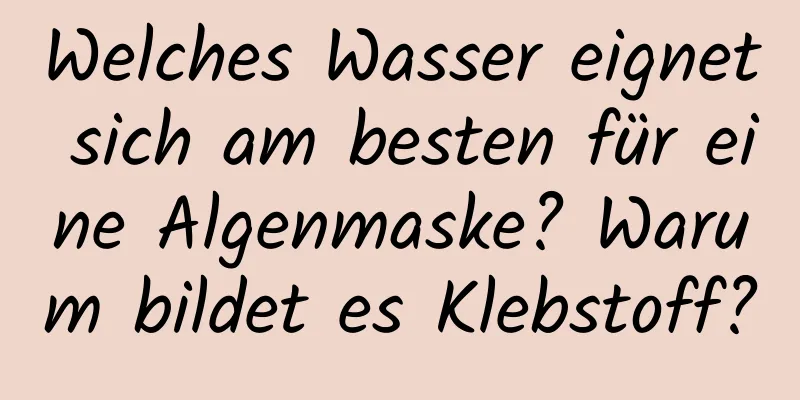 Welches Wasser eignet sich am besten für eine Algenmaske? Warum bildet es Klebstoff?