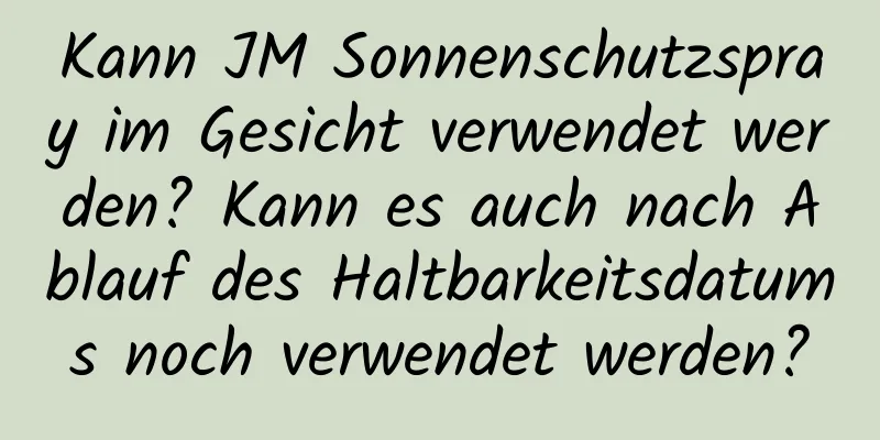Kann JM Sonnenschutzspray im Gesicht verwendet werden? Kann es auch nach Ablauf des Haltbarkeitsdatums noch verwendet werden?