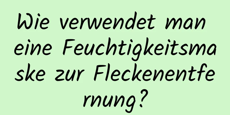 Wie verwendet man eine Feuchtigkeitsmaske zur Fleckenentfernung?