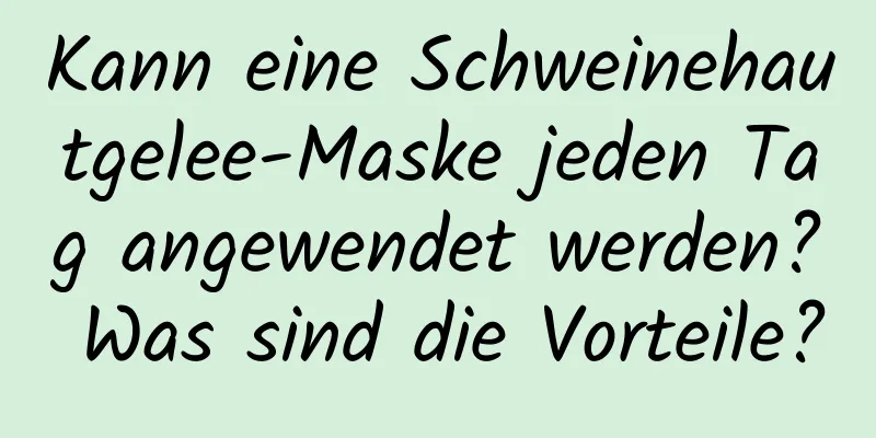 Kann eine Schweinehautgelee-Maske jeden Tag angewendet werden? Was sind die Vorteile?