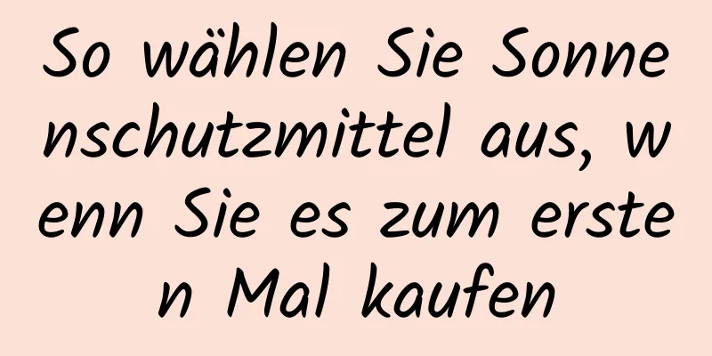 So wählen Sie Sonnenschutzmittel aus, wenn Sie es zum ersten Mal kaufen