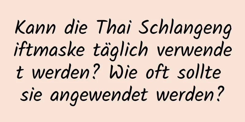 Kann die Thai Schlangengiftmaske täglich verwendet werden? Wie oft sollte sie angewendet werden?