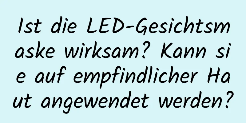 Ist die LED-Gesichtsmaske wirksam? Kann sie auf empfindlicher Haut angewendet werden?