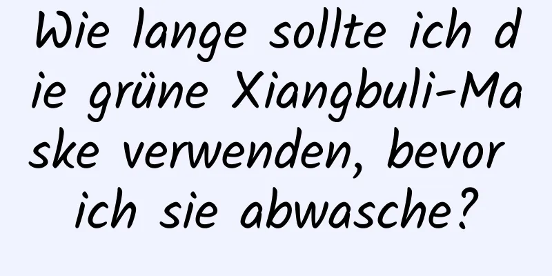 Wie lange sollte ich die grüne Xiangbuli-Maske verwenden, bevor ich sie abwasche?