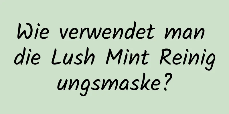 Wie verwendet man die Lush Mint Reinigungsmaske?