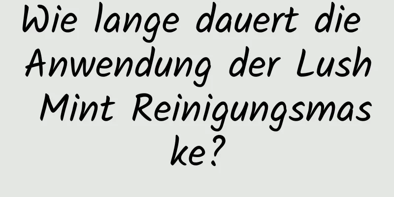 Wie lange dauert die Anwendung der Lush Mint Reinigungsmaske?