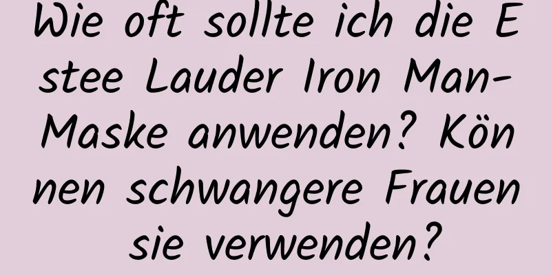 Wie oft sollte ich die Estee Lauder Iron Man-Maske anwenden? Können schwangere Frauen sie verwenden?