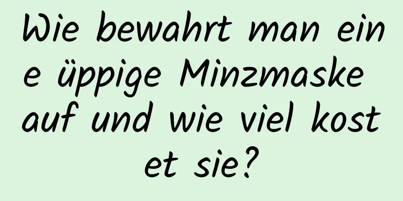 Wie bewahrt man eine üppige Minzmaske auf und wie viel kostet sie?