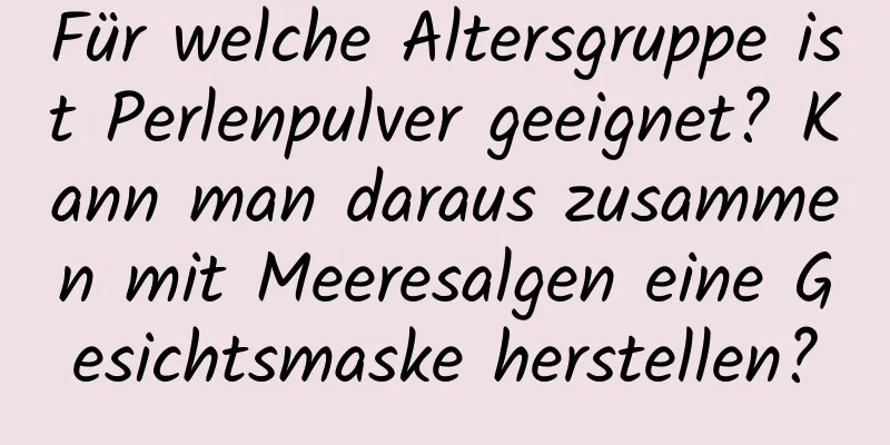 Für welche Altersgruppe ist Perlenpulver geeignet? Kann man daraus zusammen mit Meeresalgen eine Gesichtsmaske herstellen?