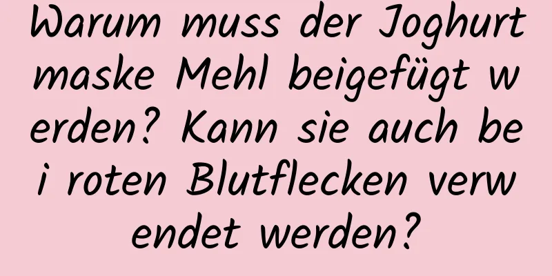 Warum muss der Joghurtmaske Mehl beigefügt werden? Kann sie auch bei roten Blutflecken verwendet werden?