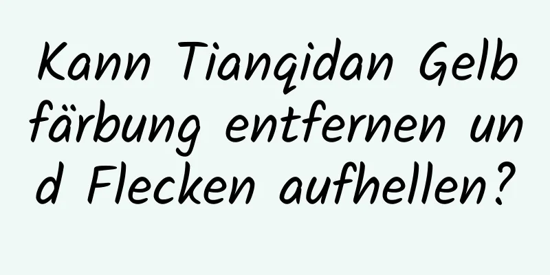 Kann Tianqidan Gelbfärbung entfernen und Flecken aufhellen?