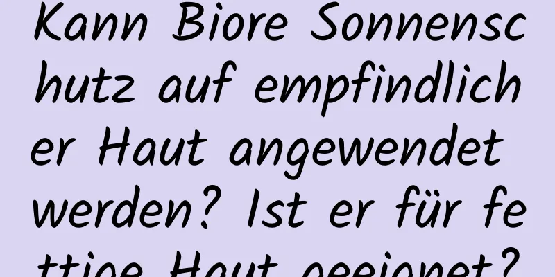 Kann Biore Sonnenschutz auf empfindlicher Haut angewendet werden? Ist er für fettige Haut geeignet?