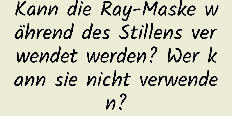 Kann die Ray-Maske während des Stillens verwendet werden? Wer kann sie nicht verwenden?