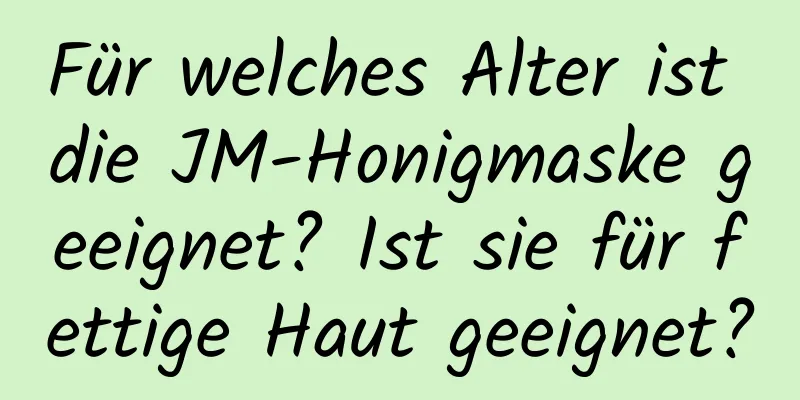 Für welches Alter ist die JM-Honigmaske geeignet? Ist sie für fettige Haut geeignet?
