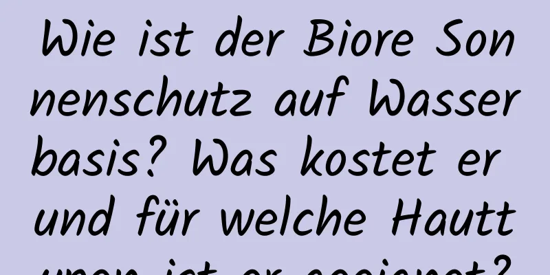 Wie ist der Biore Sonnenschutz auf Wasserbasis? Was kostet er und für welche Hauttypen ist er geeignet?