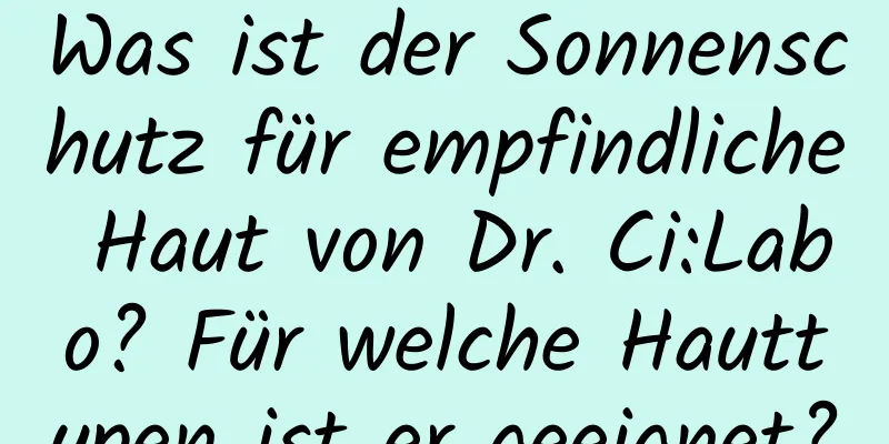 Was ist der Sonnenschutz für empfindliche Haut von Dr. Ci:Labo? Für welche Hauttypen ist er geeignet?