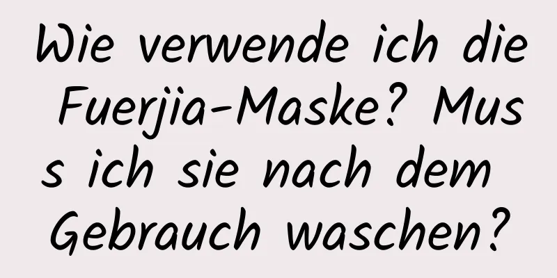 Wie verwende ich die Fuerjia-Maske? Muss ich sie nach dem Gebrauch waschen?
