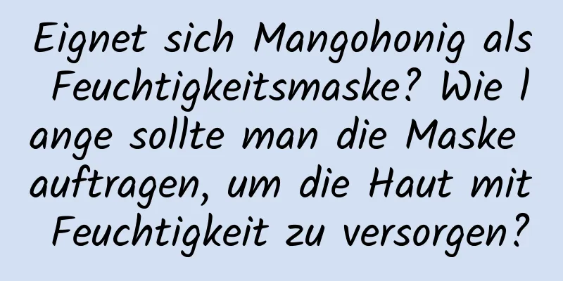 Eignet sich Mangohonig als Feuchtigkeitsmaske? Wie lange sollte man die Maske auftragen, um die Haut mit Feuchtigkeit zu versorgen?