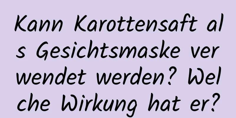 Kann Karottensaft als Gesichtsmaske verwendet werden? Welche Wirkung hat er?