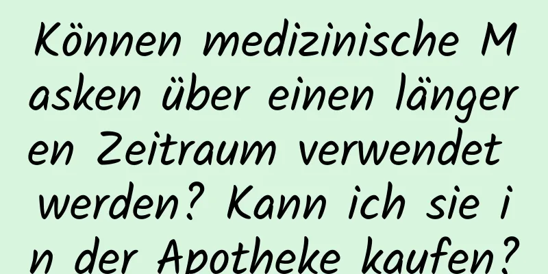 Können medizinische Masken über einen längeren Zeitraum verwendet werden? Kann ich sie in der Apotheke kaufen?