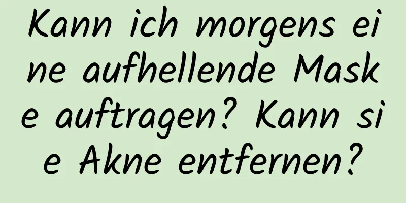 Kann ich morgens eine aufhellende Maske auftragen? Kann sie Akne entfernen?