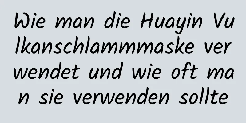 Wie man die Huayin Vulkanschlammmaske verwendet und wie oft man sie verwenden sollte