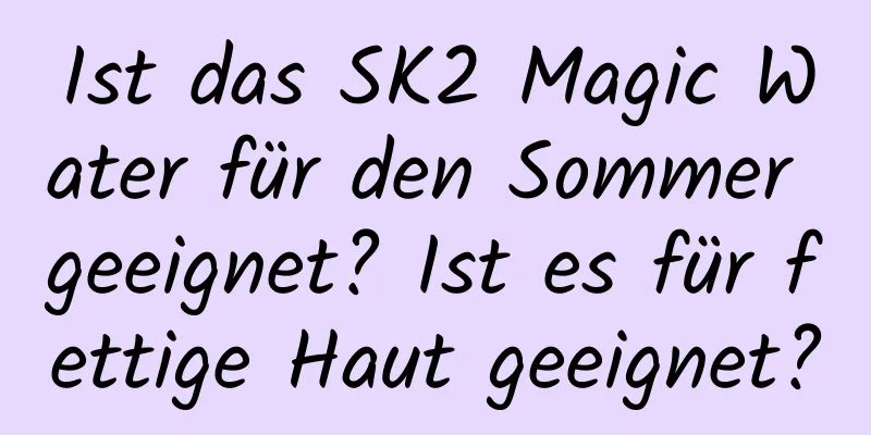 Ist das SK2 Magic Water für den Sommer geeignet? Ist es für fettige Haut geeignet?