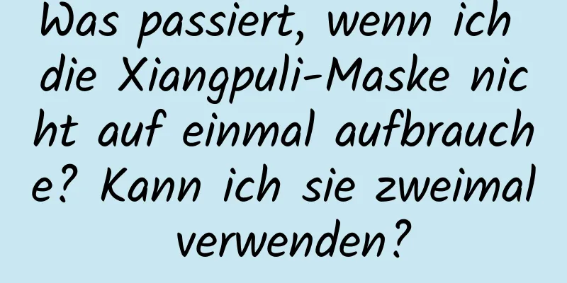 Was passiert, wenn ich die Xiangpuli-Maske nicht auf einmal aufbrauche? Kann ich sie zweimal verwenden?