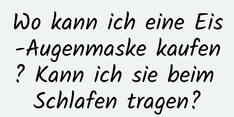 Wo kann ich eine Eis-Augenmaske kaufen? Kann ich sie beim Schlafen tragen?