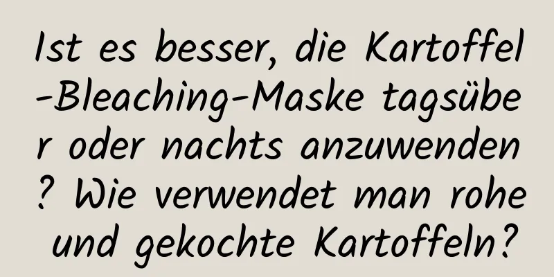 Ist es besser, die Kartoffel-Bleaching-Maske tagsüber oder nachts anzuwenden? Wie verwendet man rohe und gekochte Kartoffeln?