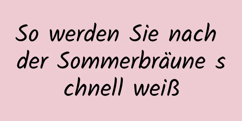 So werden Sie nach der Sommerbräune schnell weiß