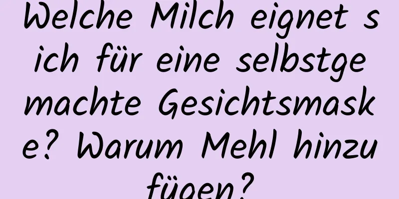 Welche Milch eignet sich für eine selbstgemachte Gesichtsmaske? Warum Mehl hinzufügen?