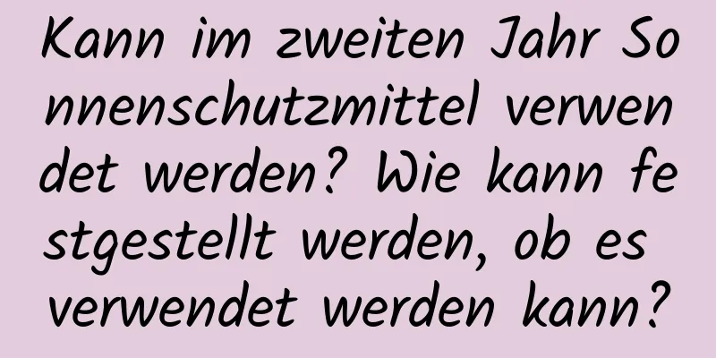 Kann im zweiten Jahr Sonnenschutzmittel verwendet werden? Wie kann festgestellt werden, ob es verwendet werden kann?