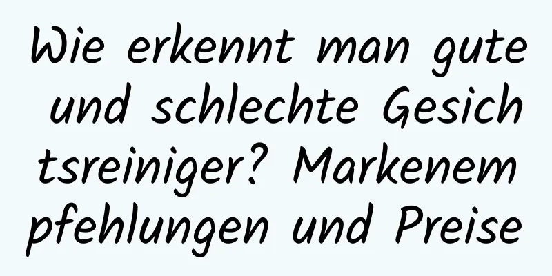 Wie erkennt man gute und schlechte Gesichtsreiniger? Markenempfehlungen und Preise