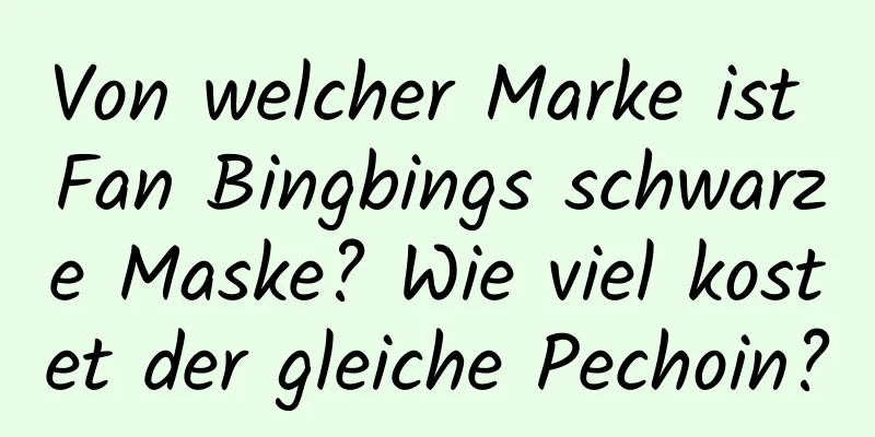 Von welcher Marke ist Fan Bingbings schwarze Maske? Wie viel kostet der gleiche Pechoin?