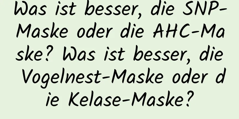 Was ist besser, die SNP-Maske oder die AHC-Maske? Was ist besser, die Vogelnest-Maske oder die Kelase-Maske?