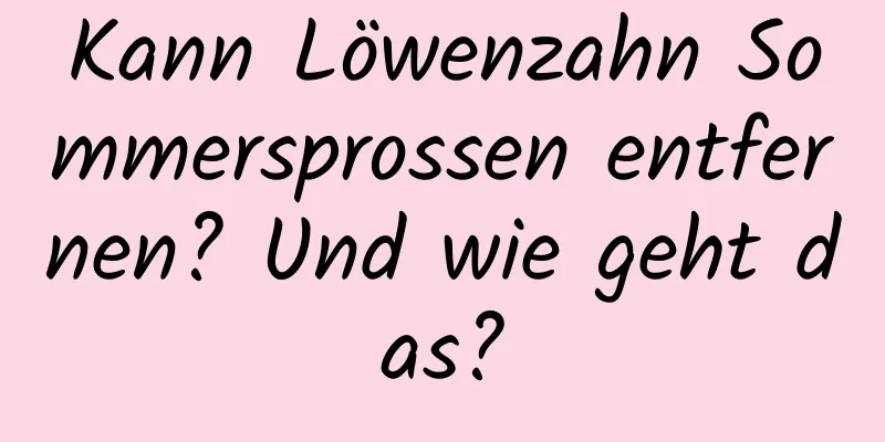Kann Löwenzahn Sommersprossen entfernen? Und wie geht das?