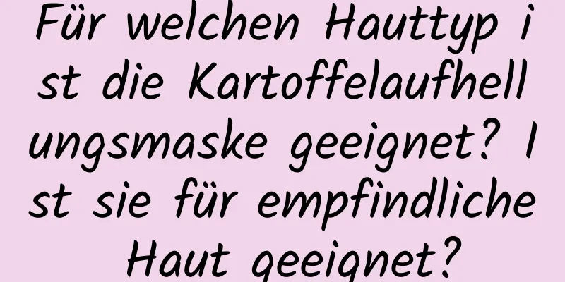 Für welchen Hauttyp ist die Kartoffelaufhellungsmaske geeignet? Ist sie für empfindliche Haut geeignet?