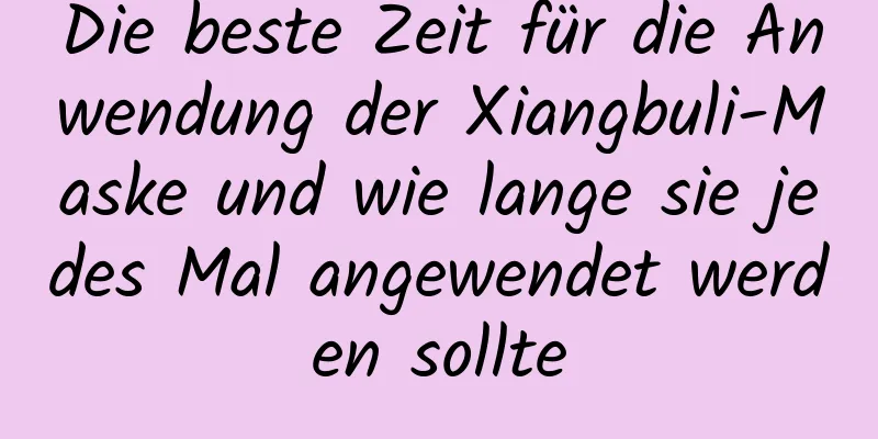 Die beste Zeit für die Anwendung der Xiangbuli-Maske und wie lange sie jedes Mal angewendet werden sollte