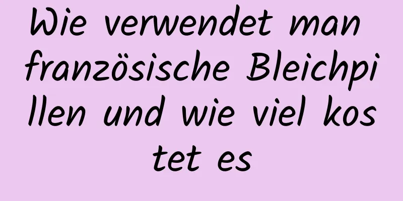Wie verwendet man französische Bleichpillen und wie viel kostet es